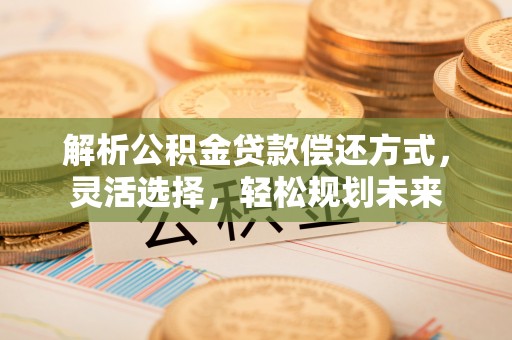 大冶解析公积金贷款偿还方式，灵活选择，轻松规划未来