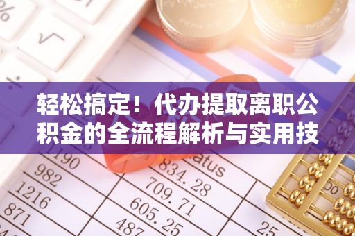 大冶轻松搞定！代办提取离职公积金的全流程解析与实用技巧