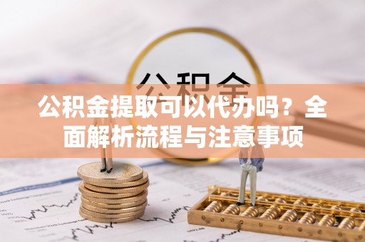 大冶公积金提取可以代办吗？全面解析流程与注意事项