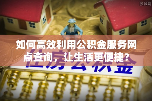 大冶如何高效利用公积金服务网点查询，让生活更便捷？