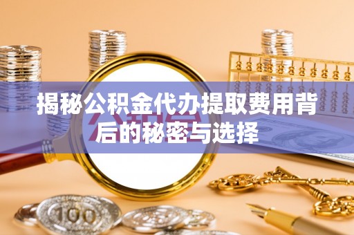 大冶揭秘公积金代办提取费用背后的秘密与选择