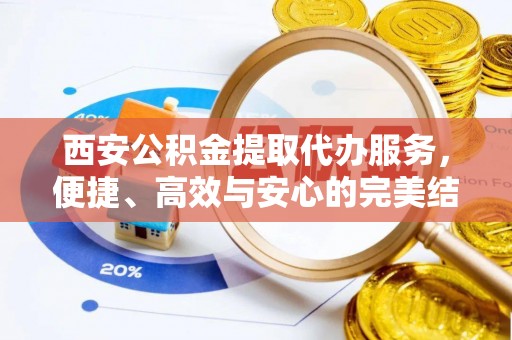 大冶西安公积金提取代办服务，便捷、高效与安心的完美结合