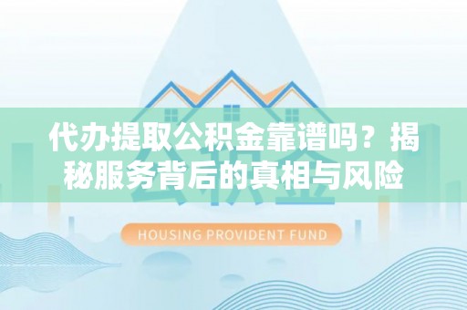 大冶代办提取公积金靠谱吗？揭秘服务背后的真相与风险