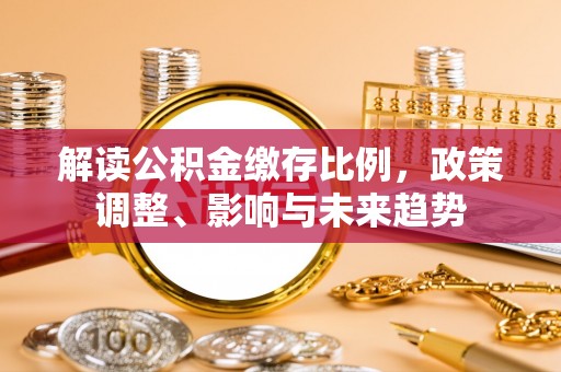 大冶解读公积金缴存比例，政策调整、影响与未来趋势