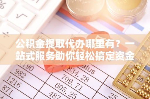 大冶公积金提取代办哪里有？一站式服务助你轻松搞定资金难题