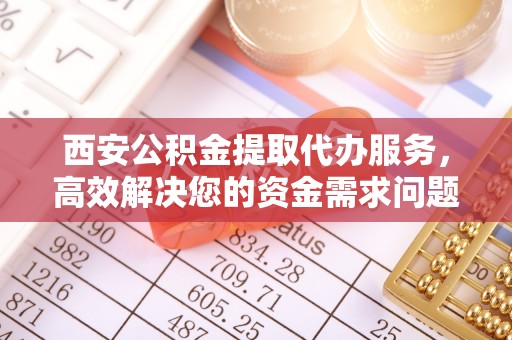 大冶西安公积金提取代办服务，高效解决您的资金需求问题