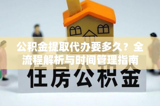 大冶公积金提取代办要多久？全流程解析与时间管理指南