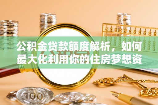 大冶公积金贷款额度解析，如何最大化利用你的住房梦想资金