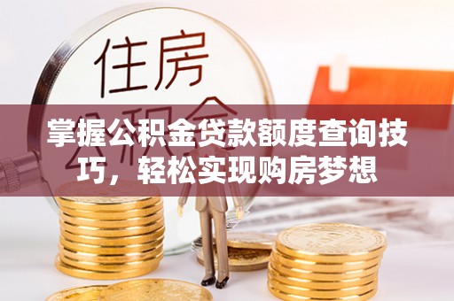 大冶掌握公积金贷款额度查询技巧，轻松实现购房梦想