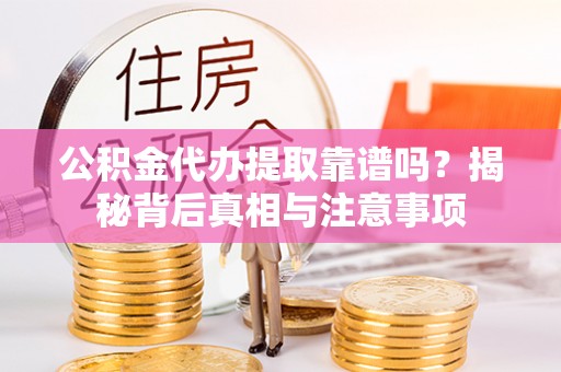 大冶公积金代办提取靠谱吗？揭秘背后真相与注意事项