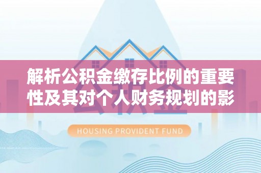 大冶解析公积金缴存比例的重要性及其对个人财务规划的影响