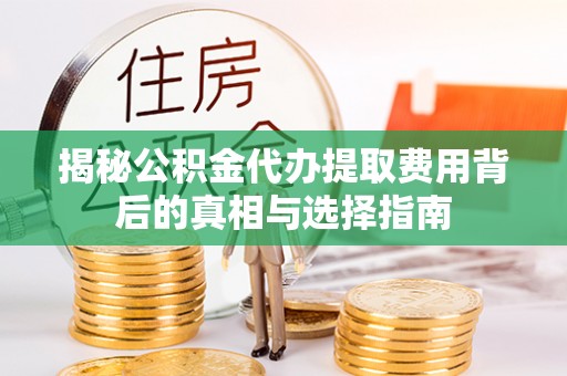 大冶揭秘公积金代办提取费用背后的真相与选择指南
