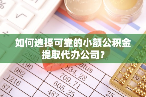 大冶如何选择可靠的小额公积金提取代办公司？
