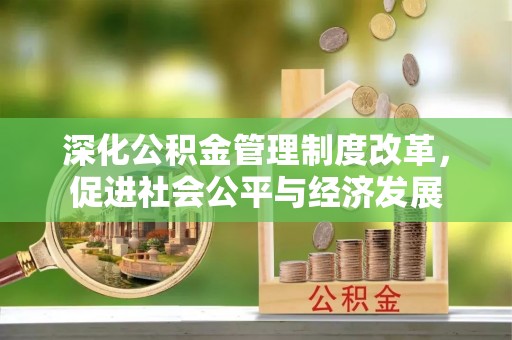 大冶深化公积金管理制度改革，促进社会公平与经济发展