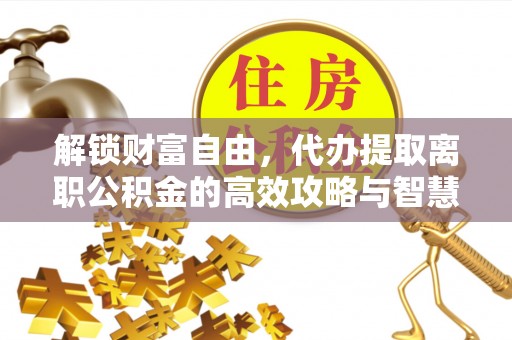 大冶解锁财富自由，代办提取离职公积金的高效攻略与智慧选择