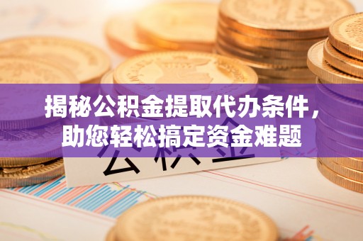 大冶揭秘公积金提取代办条件，助您轻松搞定资金难题