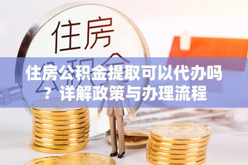 大冶住房公积金提取可以代办吗？详解政策与办理流程