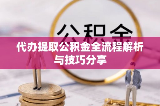 大冶代办提取公积金全流程解析与技巧分享