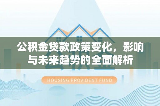 大冶公积金贷款政策变化，影响与未来趋势的全面解析