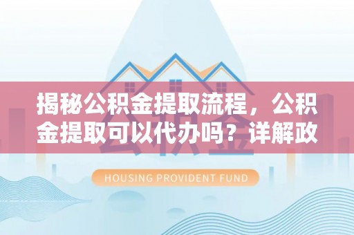 大冶揭秘公积金提取流程，公积金提取可以代办吗？详解政策与实操技巧
