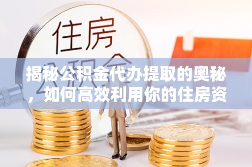 大冶揭秘公积金代办提取的奥秘，如何高效利用你的住房资金