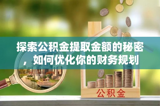 大冶探索公积金提取金额的秘密，如何优化你的财务规划