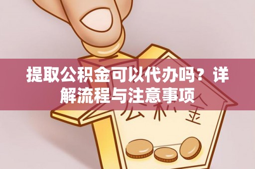 大冶提取公积金可以代办吗？详解流程与注意事项