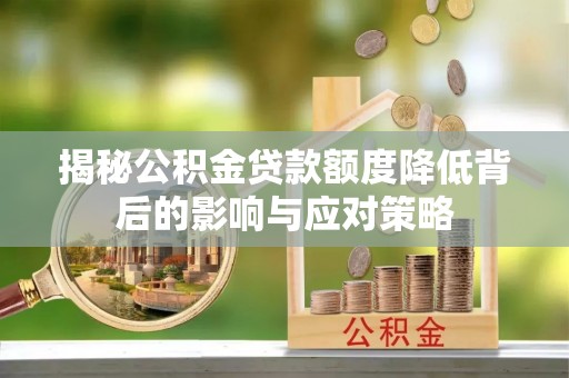 大冶揭秘公积金贷款额度降低背后的影响与应对策略