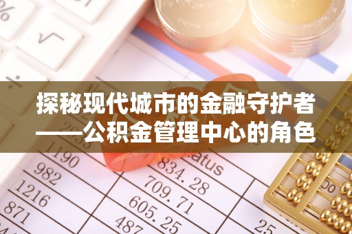 大冶探秘现代城市的金融守护者——公积金管理中心的角色与使命