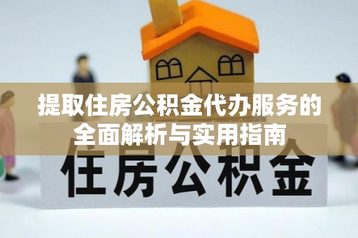 大冶提取住房公积金代办服务的全面解析与实用指南