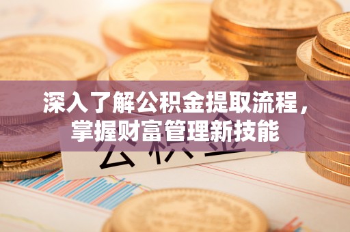 大冶深入了解公积金提取流程，掌握财富管理新技能