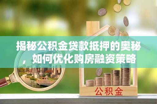 大冶揭秘公积金贷款抵押的奥秘，如何优化购房融资策略