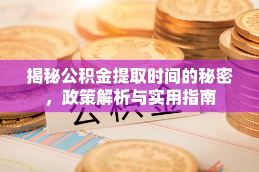大冶揭秘公积金提取时间的秘密，政策解析与实用指南