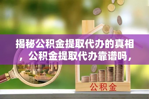 大冶揭秘公积金提取代办的真相，公积金提取代办靠谱吗，如何选择专业服务？