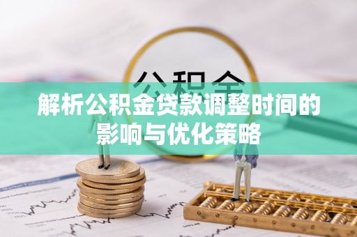 大冶解析公积金贷款调整时间的影响与优化策略