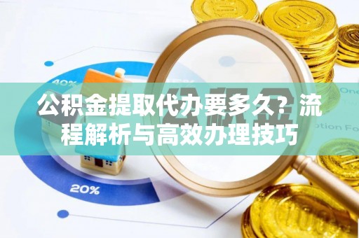 大冶公积金提取代办要多久？流程解析与高效办理技巧