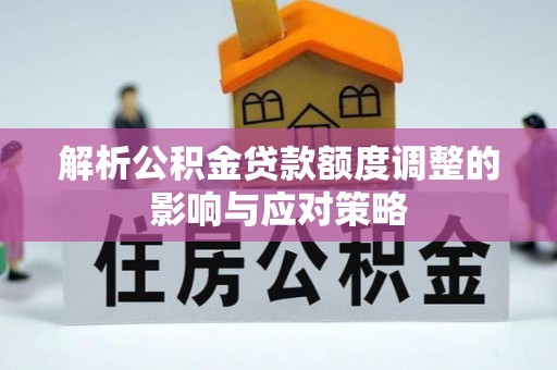 大冶解析公积金贷款额度调整的影响与应对策略