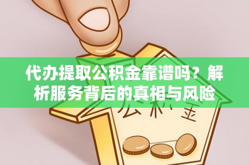 大冶代办提取公积金靠谱吗？解析服务背后的真相与风险