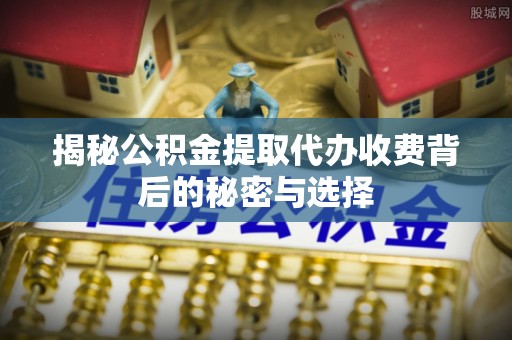 大冶揭秘公积金提取代办收费背后的秘密与选择