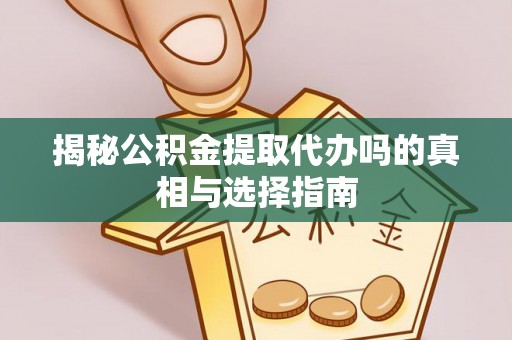 大冶揭秘公积金提取代办吗的真相与选择指南