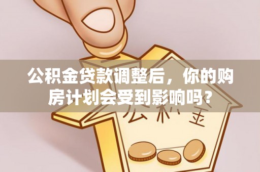 大冶公积金贷款调整后，你的购房计划会受到影响吗？