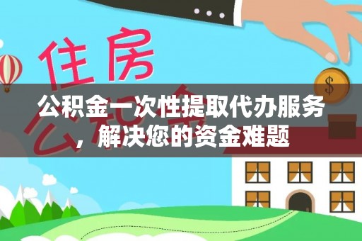 大冶公积金一次性提取代办服务，解决您的资金难题