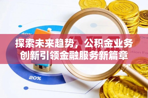 大冶探索未来趋势，公积金业务创新引领金融服务新篇章
