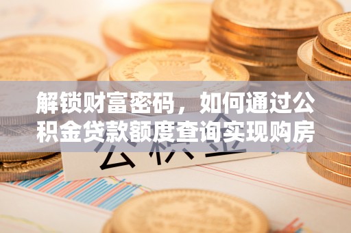 大冶解锁财富密码，如何通过公积金贷款额度查询实现购房梦想