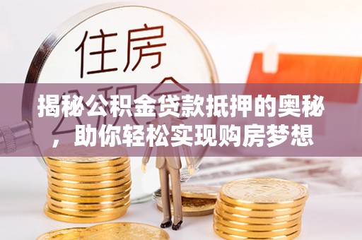 大冶揭秘公积金贷款抵押的奥秘，助你轻松实现购房梦想