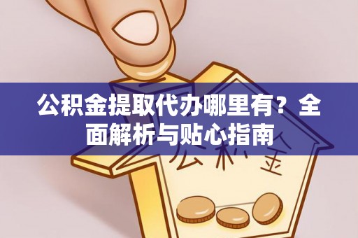 大冶公积金提取代办哪里有？全面解析与贴心指南