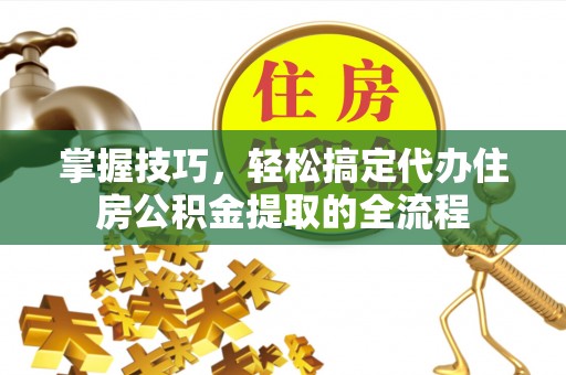 大冶掌握技巧，轻松搞定代办住房公积金提取的全流程