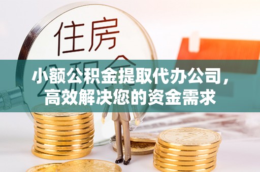 大冶小额公积金提取代办公司，高效解决您的资金需求