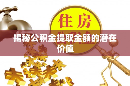 大冶揭秘公积金提取金额的潜在价值