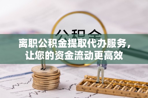 大冶离职公积金提取代办服务，让您的资金流动更高效